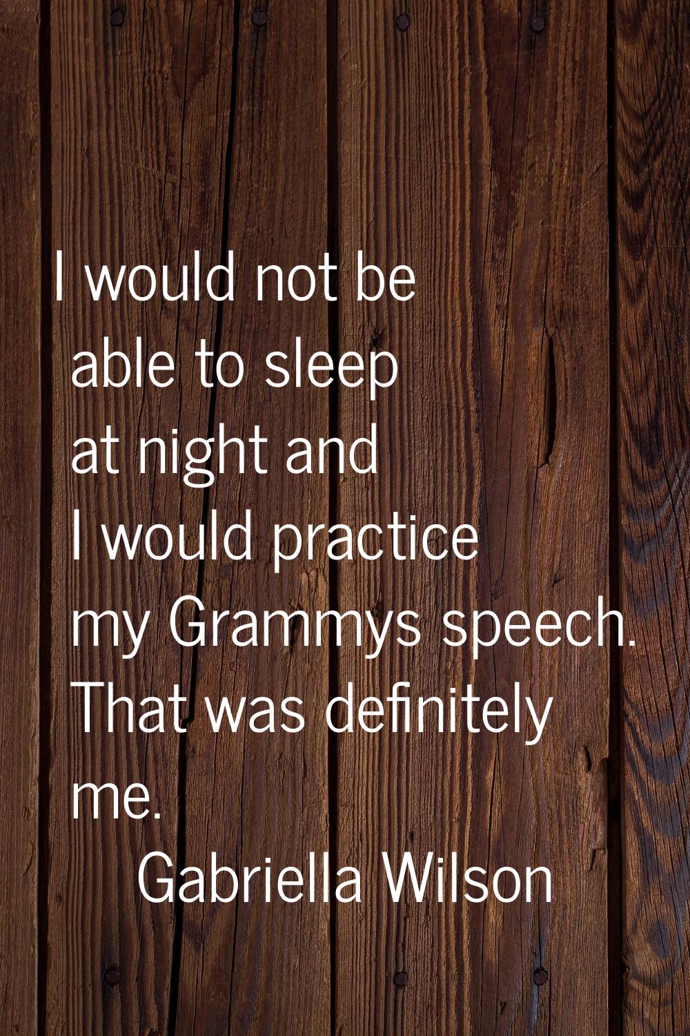 I would not be able to sleep at night and I would practice my Grammys speech. That was definitely m