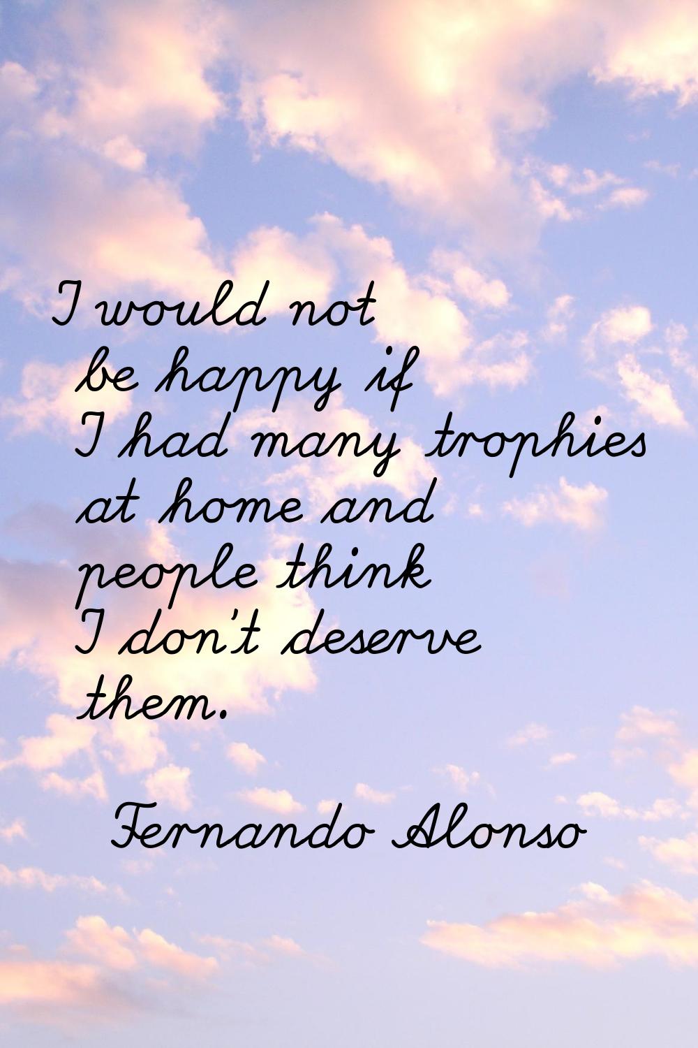 I would not be happy if I had many trophies at home and people think I don't deserve them.
