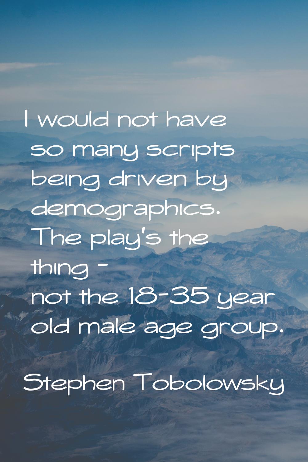 I would not have so many scripts being driven by demographics. The play's the thing - not the 18-35