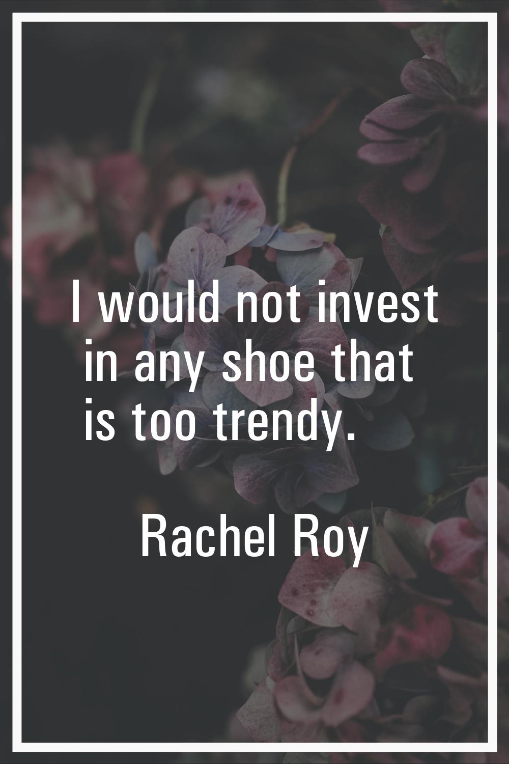 I would not invest in any shoe that is too trendy.
