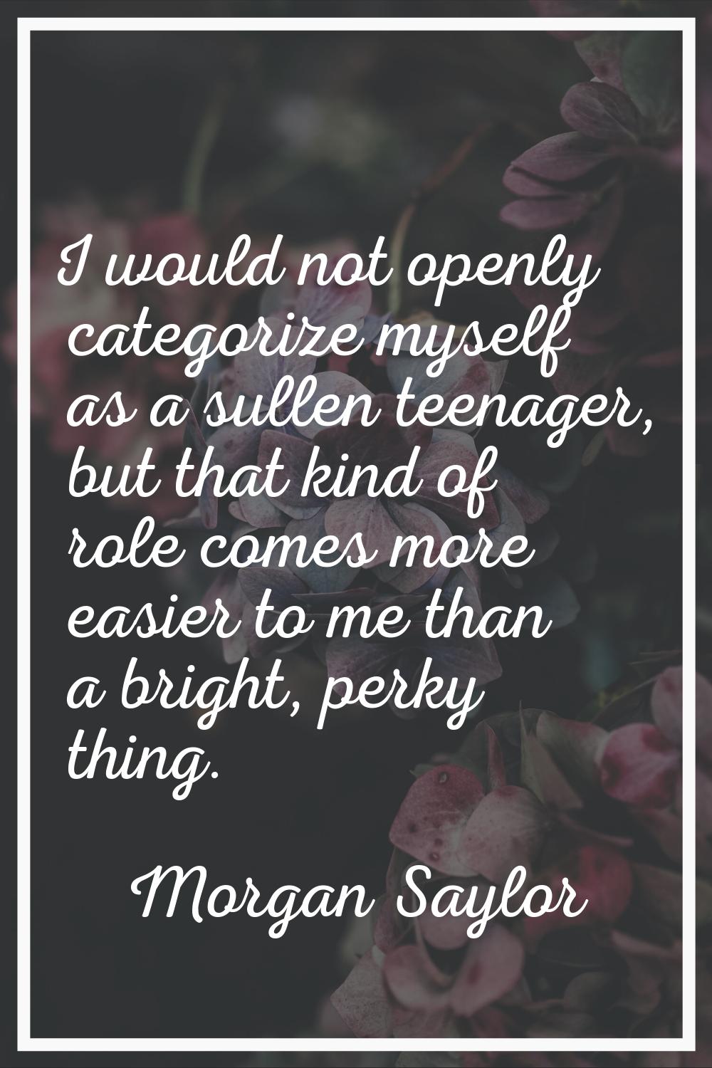 I would not openly categorize myself as a sullen teenager, but that kind of role comes more easier 