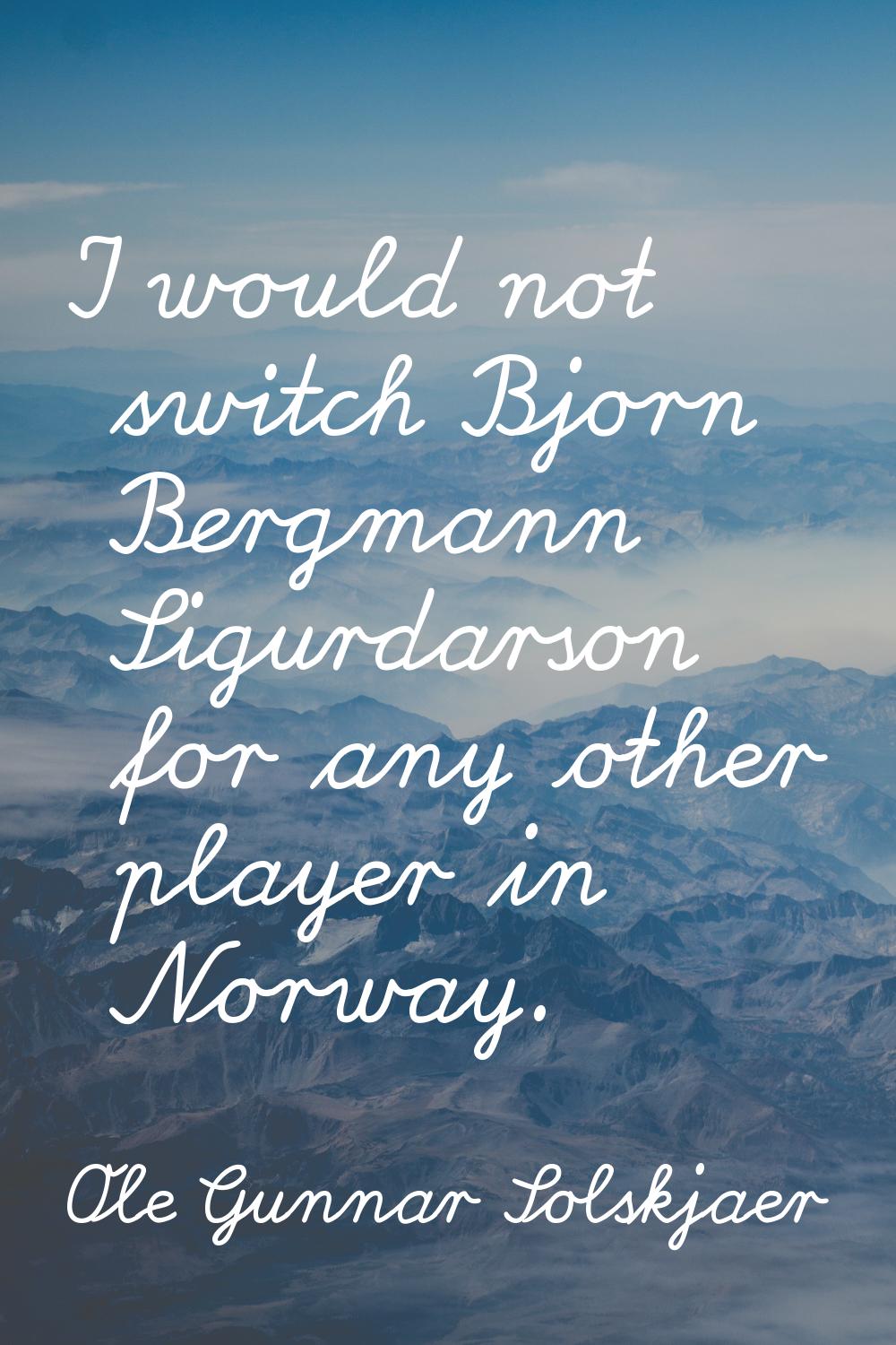I would not switch Bjorn Bergmann Sigurdarson for any other player in Norway.