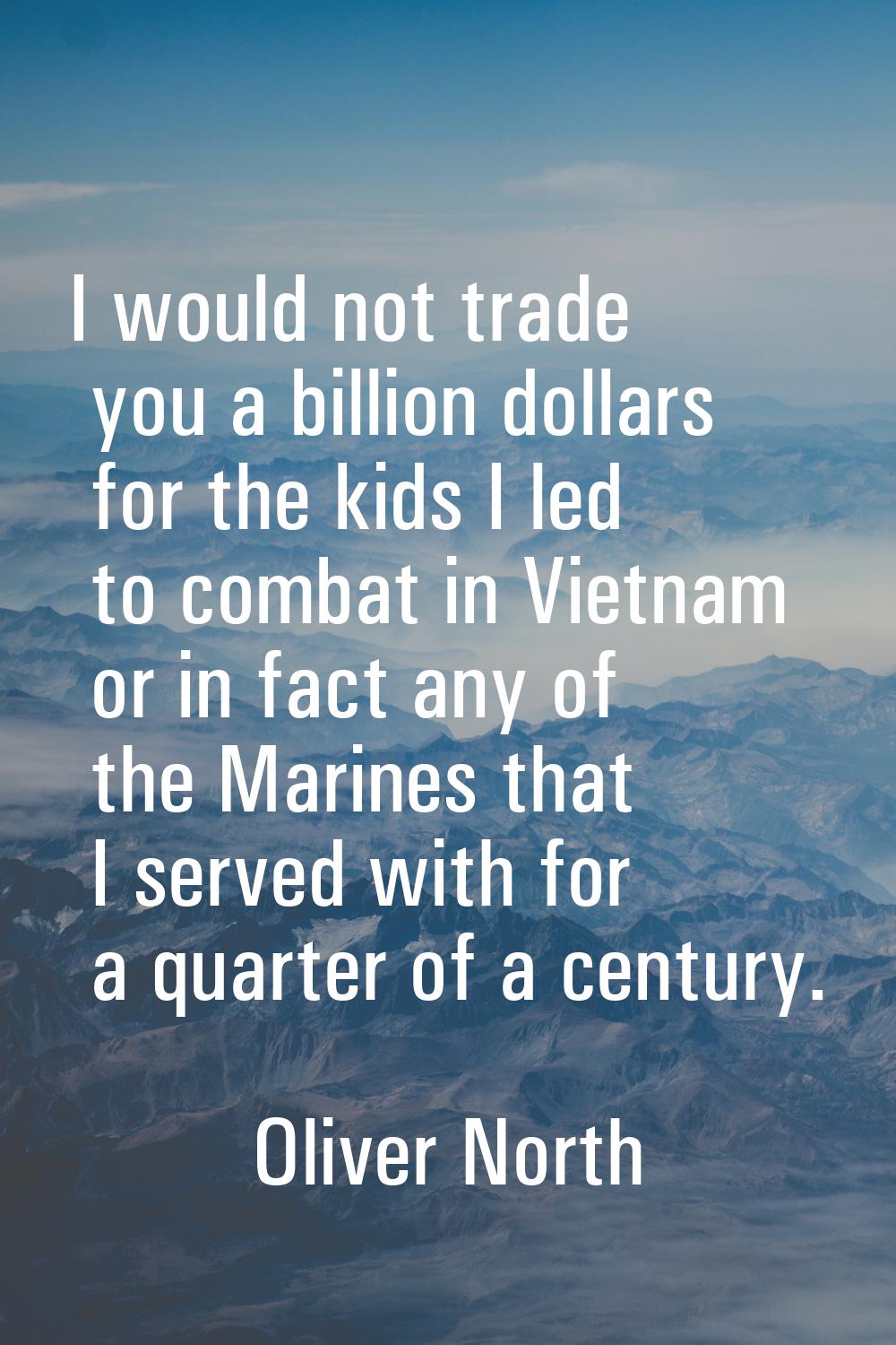 I would not trade you a billion dollars for the kids I led to combat in Vietnam or in fact any of t