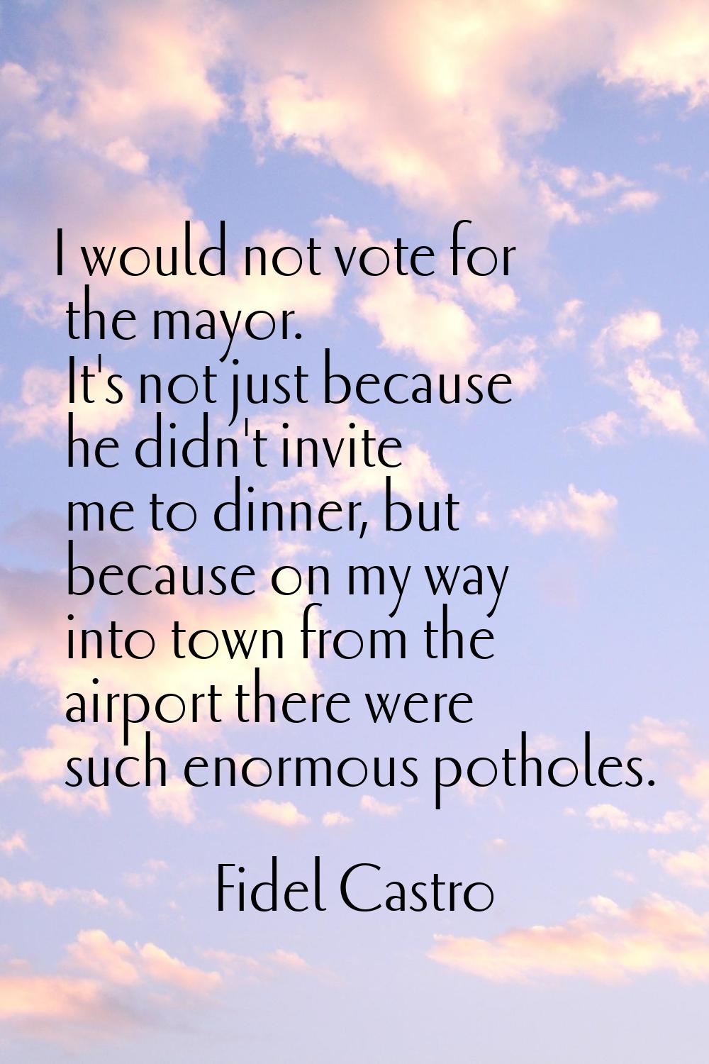 I would not vote for the mayor. It's not just because he didn't invite me to dinner, but because on