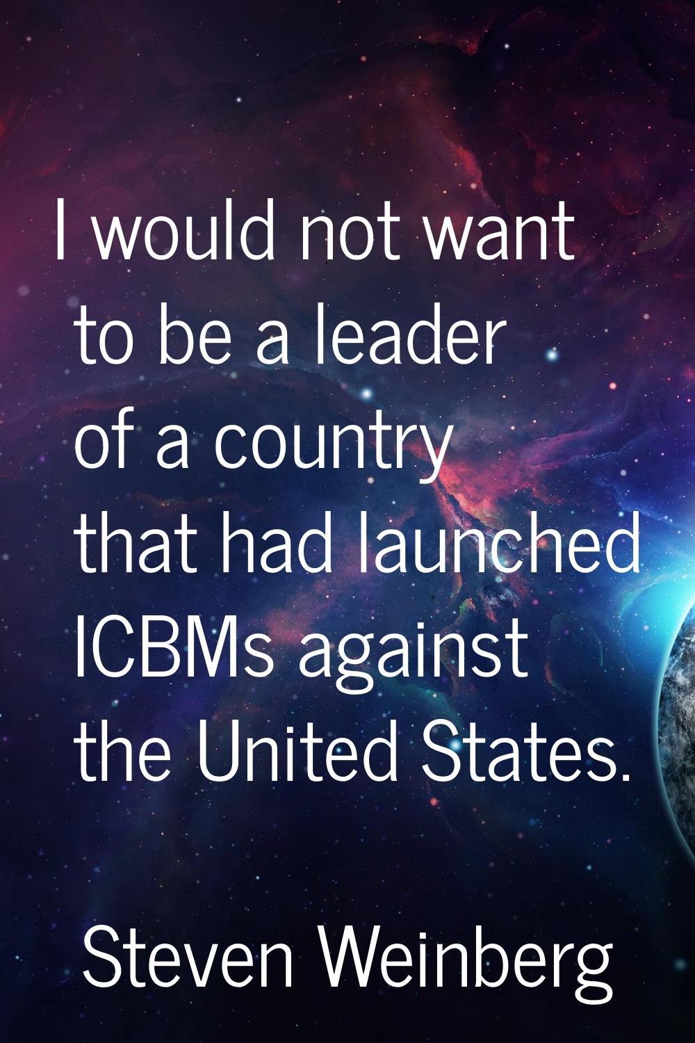 I would not want to be a leader of a country that had launched ICBMs against the United States.