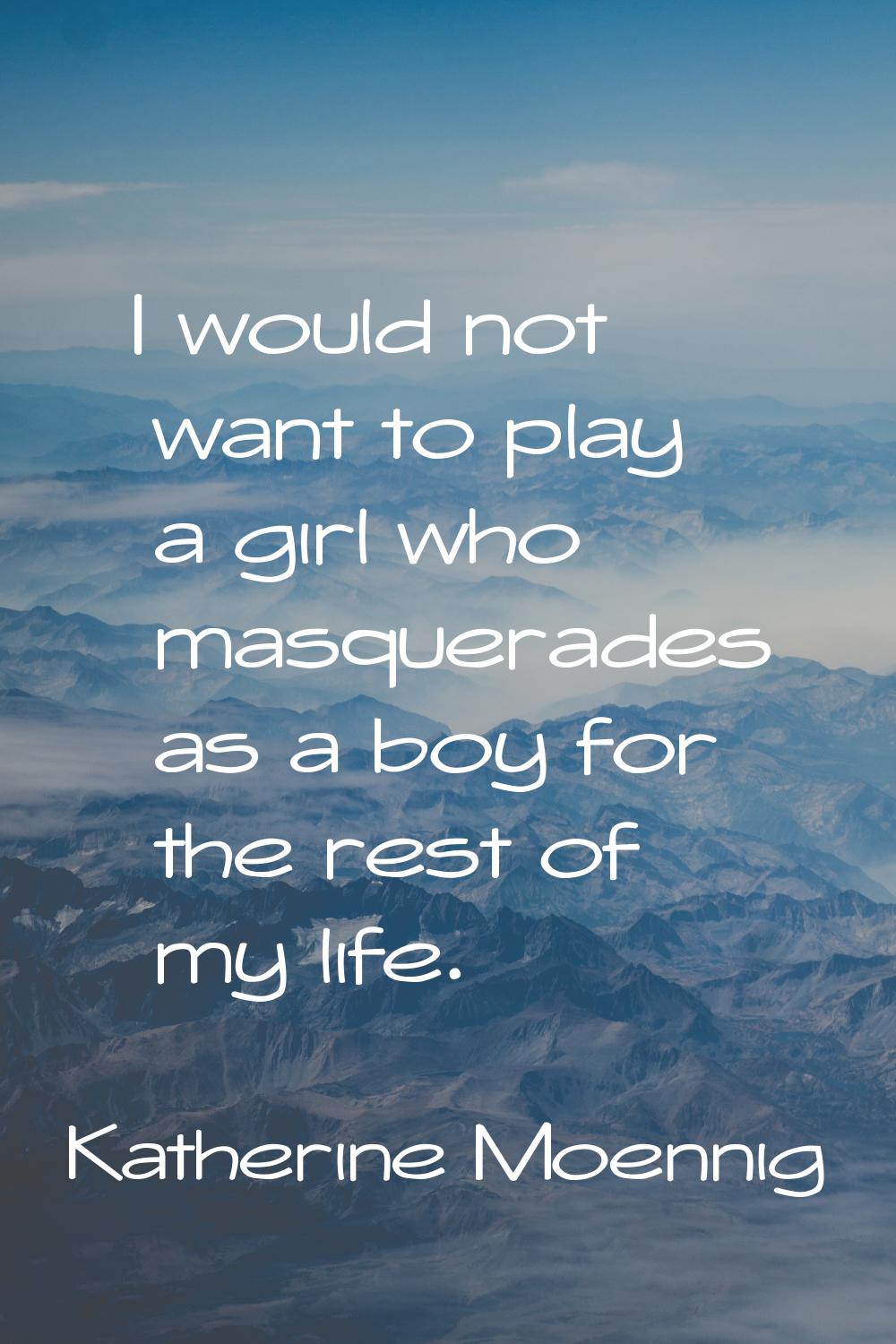 I would not want to play a girl who masquerades as a boy for the rest of my life.