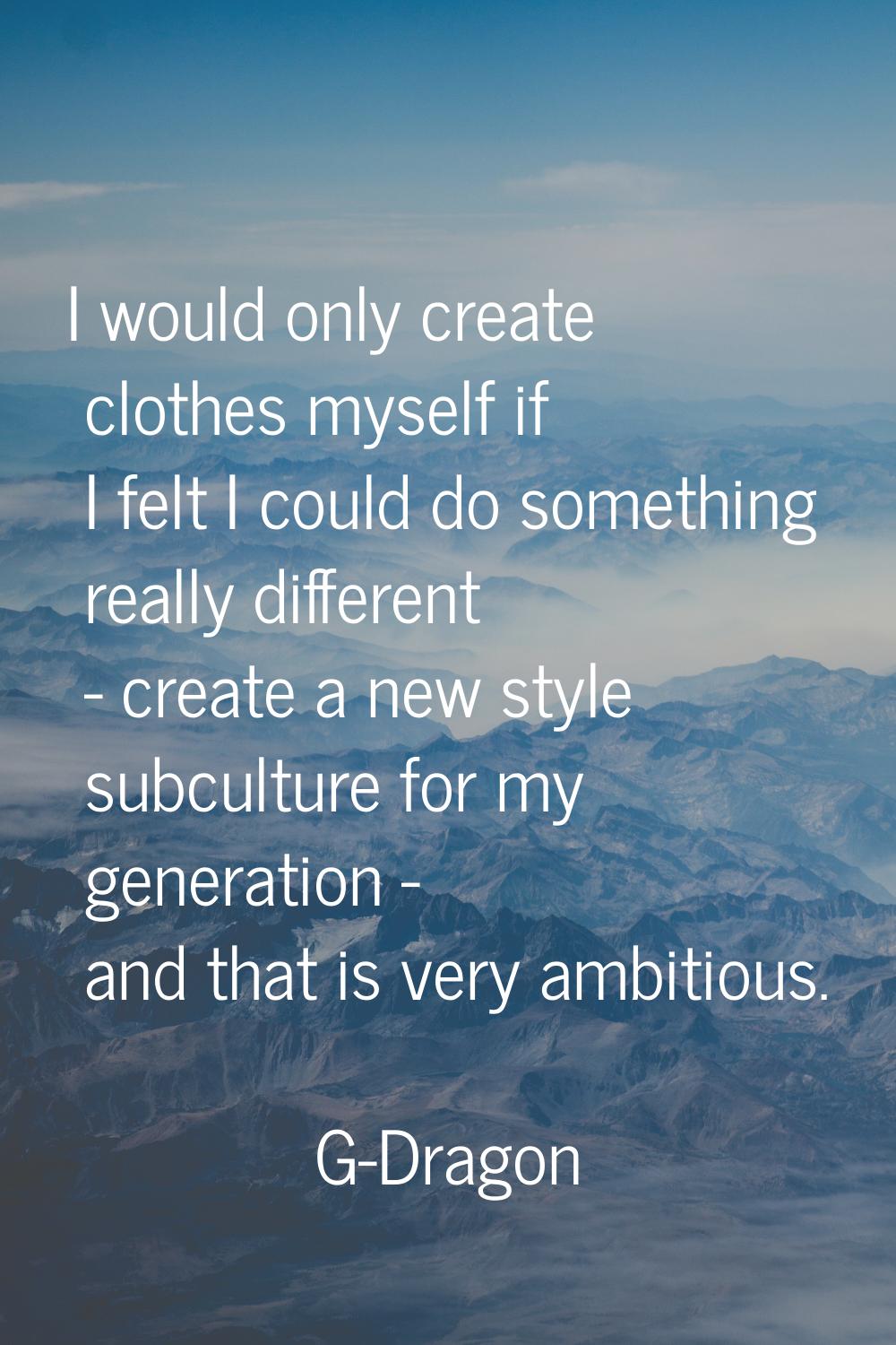 I would only create clothes myself if I felt I could do something really different - create a new s