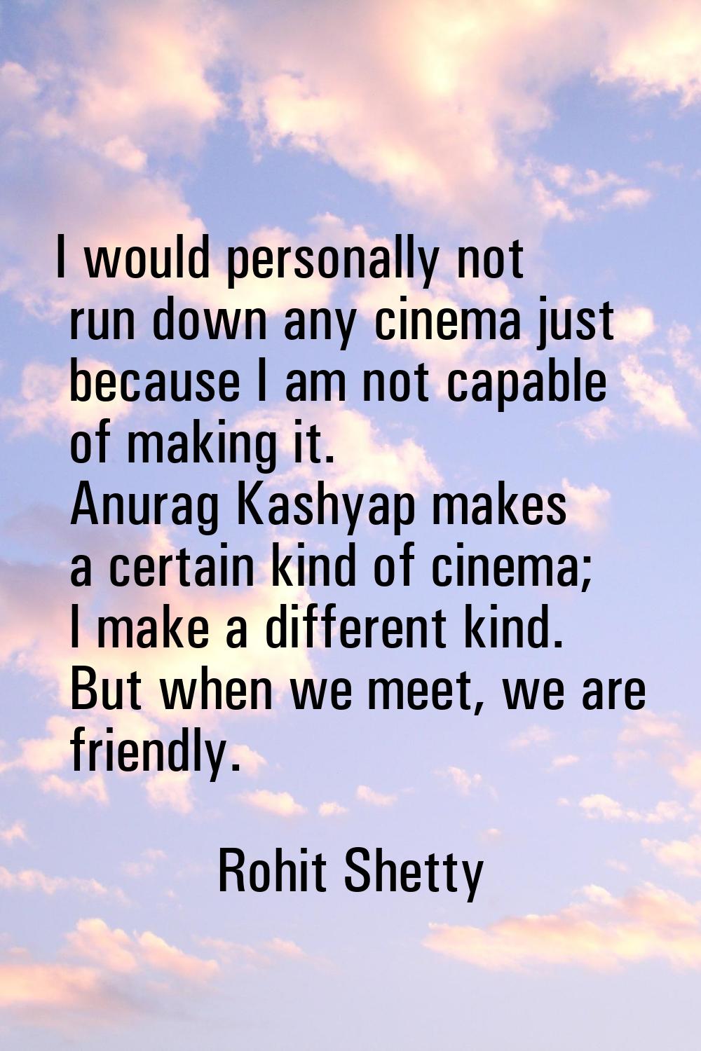 I would personally not run down any cinema just because I am not capable of making it. Anurag Kashy
