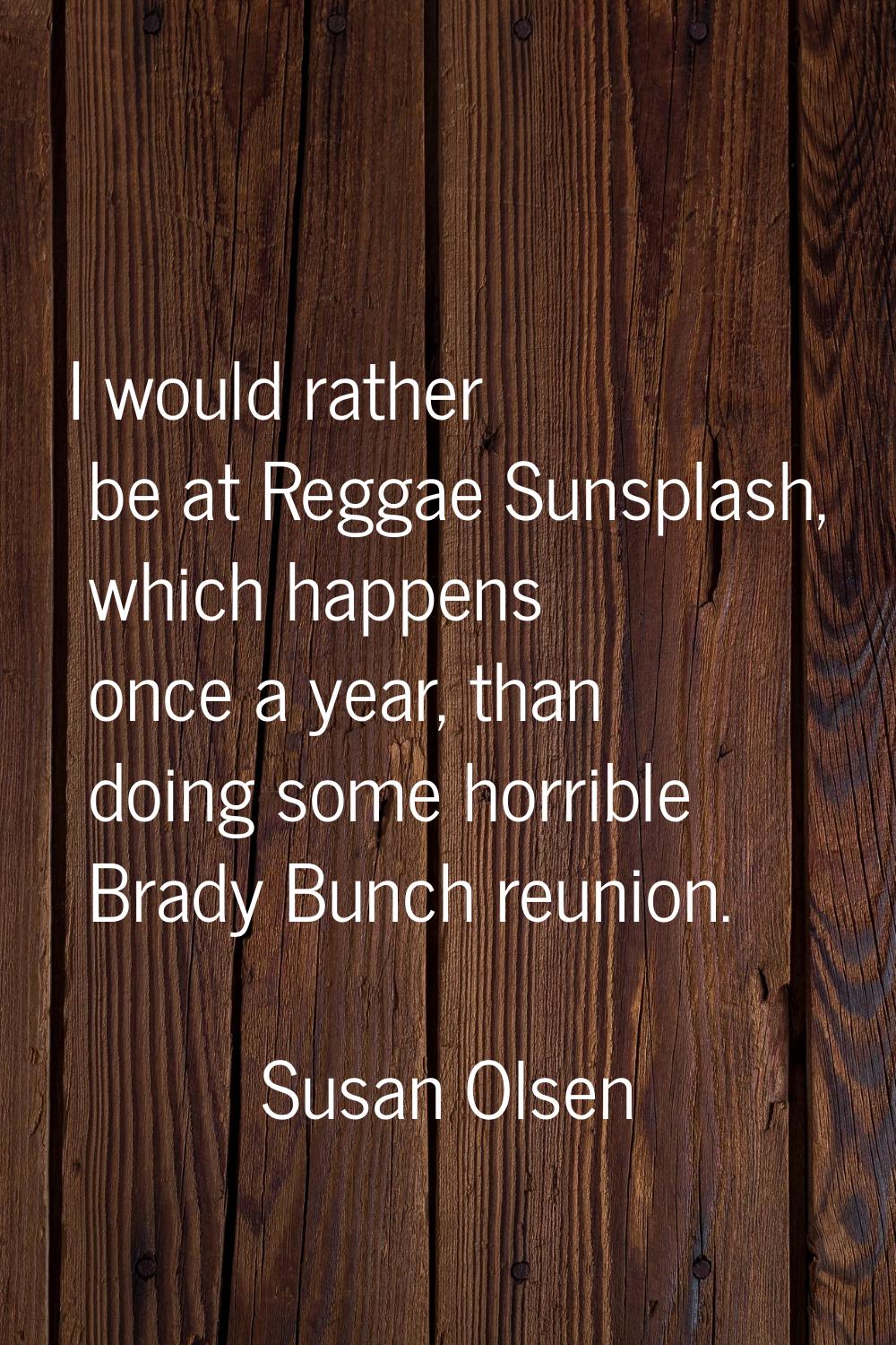 I would rather be at Reggae Sunsplash, which happens once a year, than doing some horrible Brady Bu
