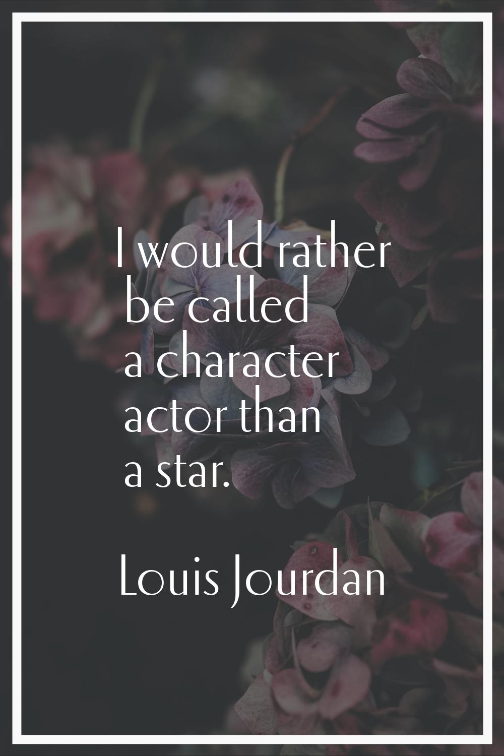 I would rather be called a character actor than a star.