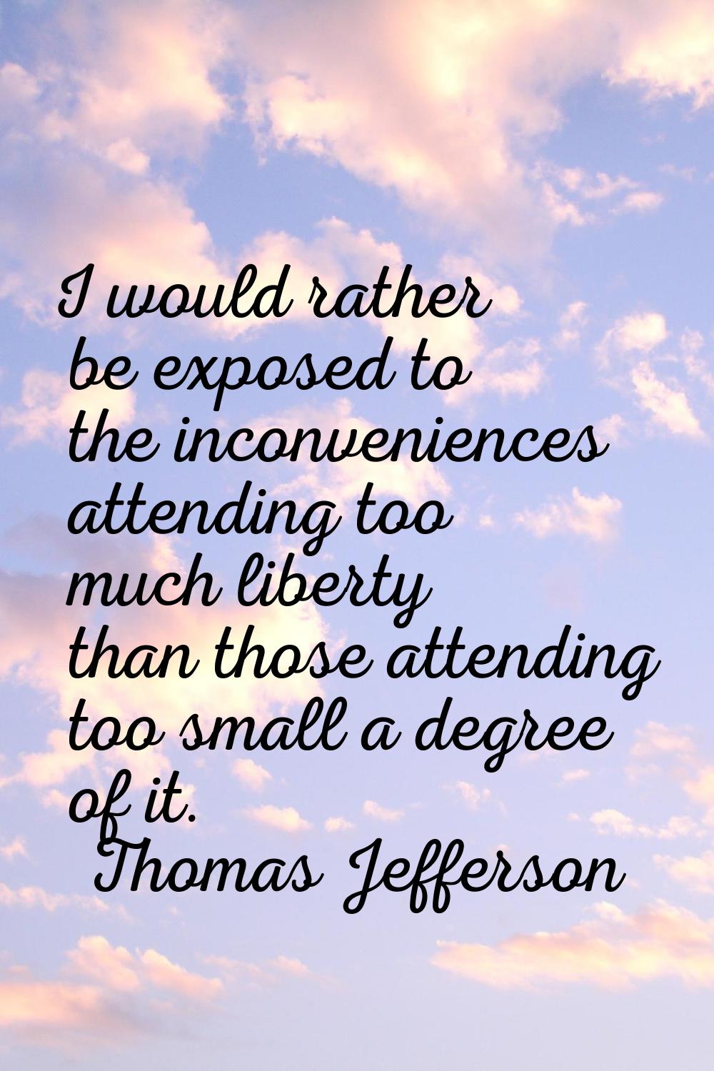 I would rather be exposed to the inconveniences attending too much liberty than those attending too