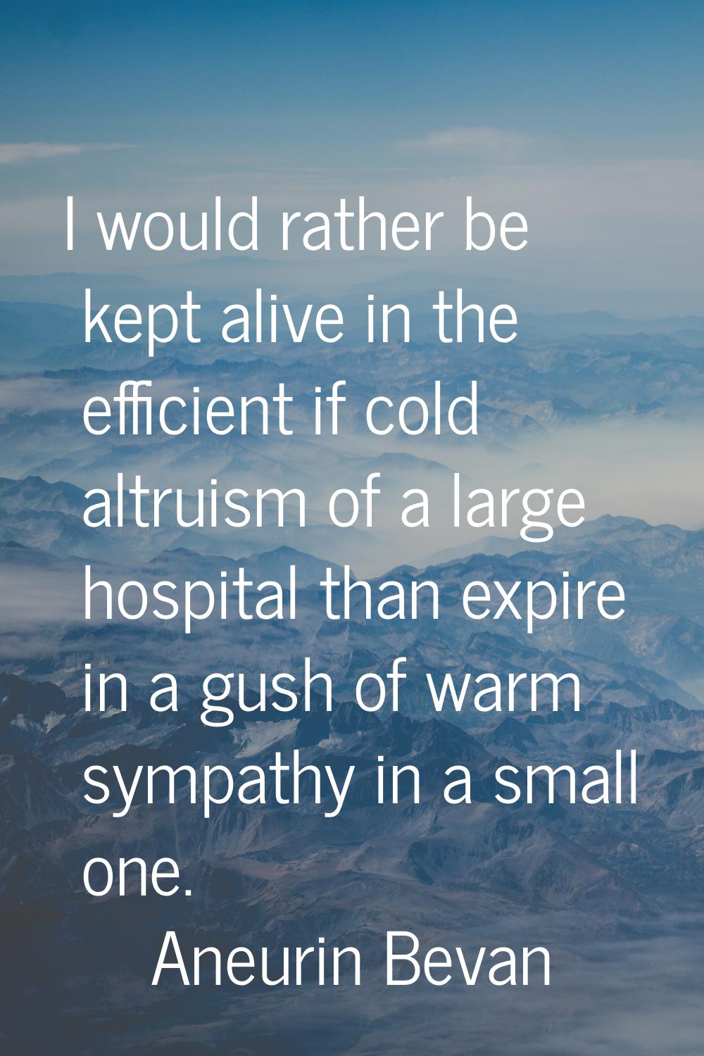 I would rather be kept alive in the efficient if cold altruism of a large hospital than expire in a