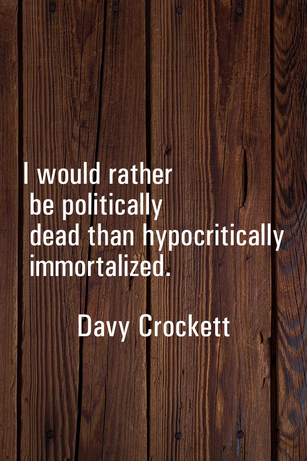 I would rather be politically dead than hypocritically immortalized.