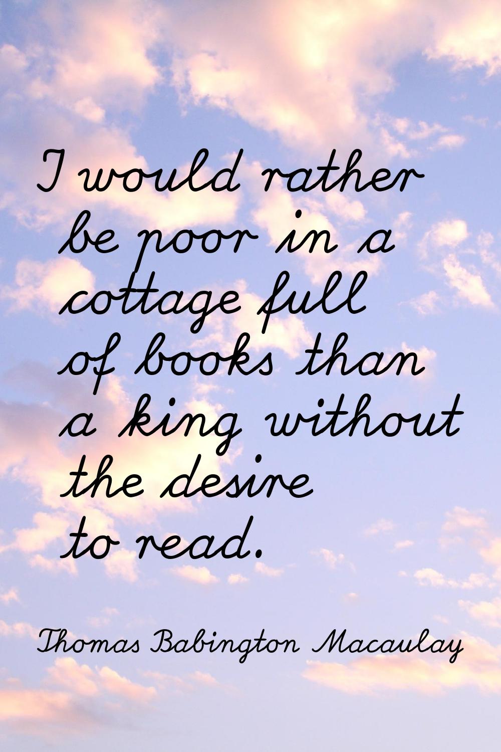 I would rather be poor in a cottage full of books than a king without the desire to read.
