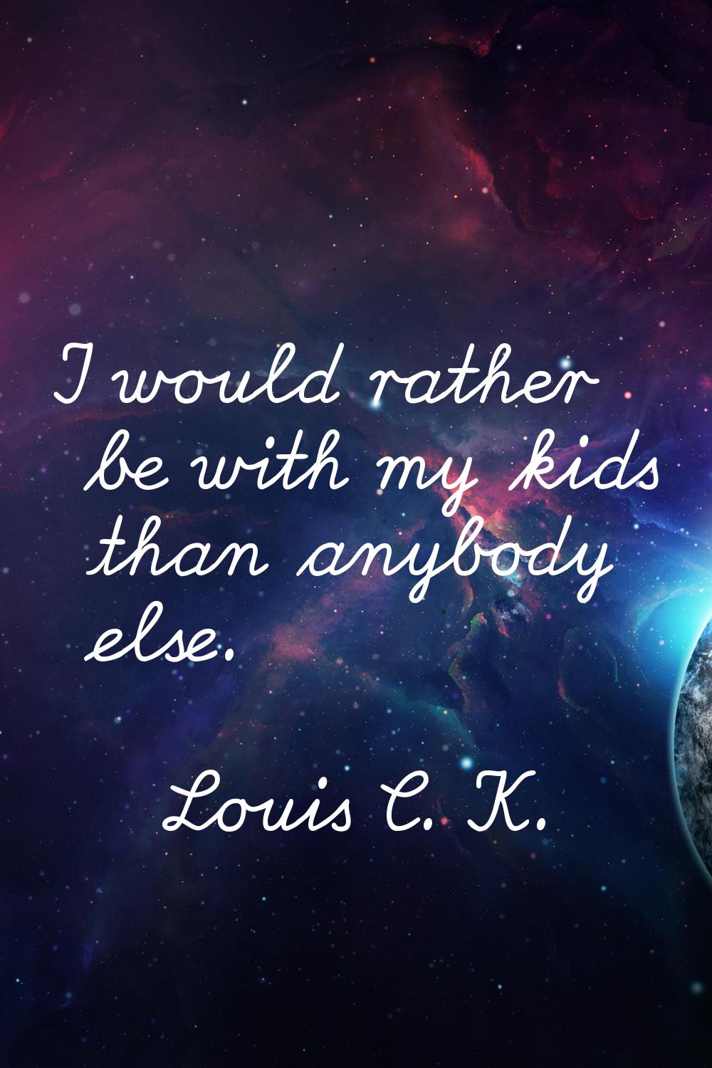 I would rather be with my kids than anybody else.