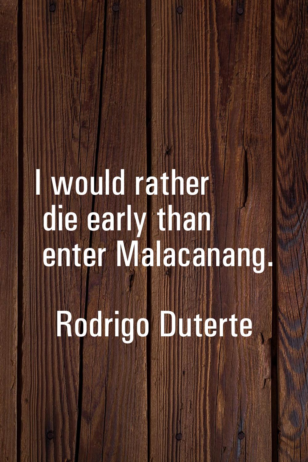 I would rather die early than enter Malacanang.