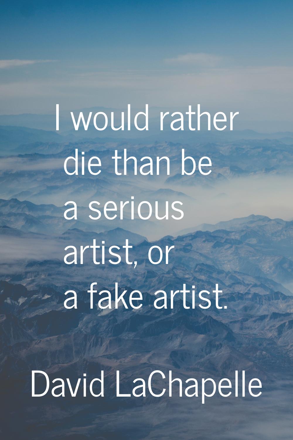 I would rather die than be a serious artist, or a fake artist.