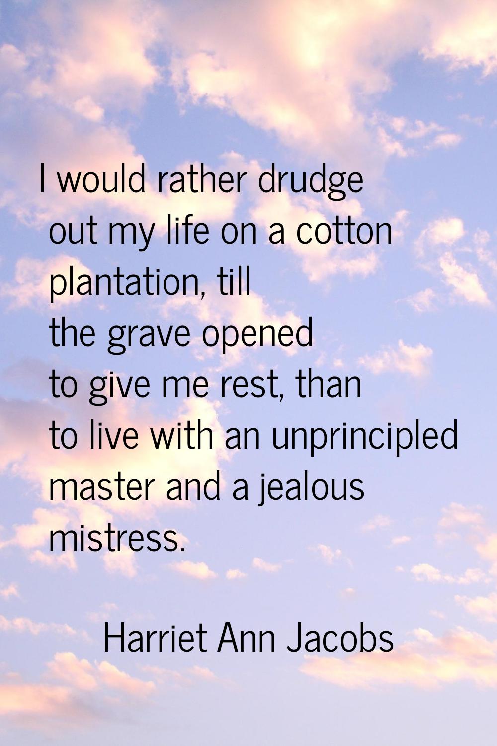 I would rather drudge out my life on a cotton plantation, till the grave opened to give me rest, th
