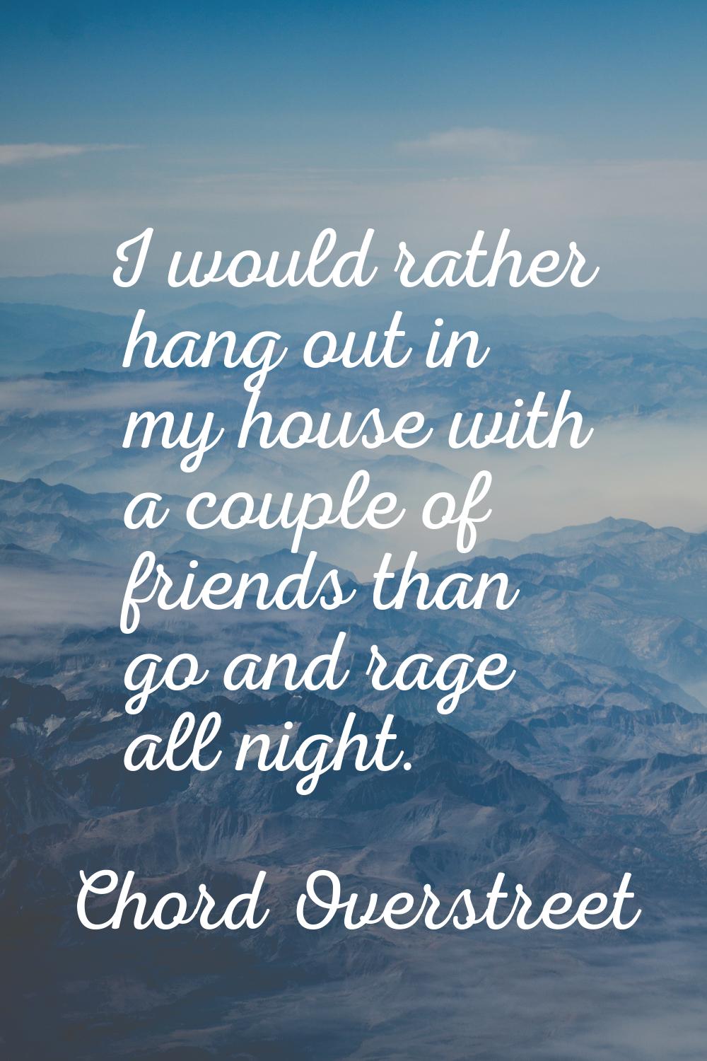 I would rather hang out in my house with a couple of friends than go and rage all night.