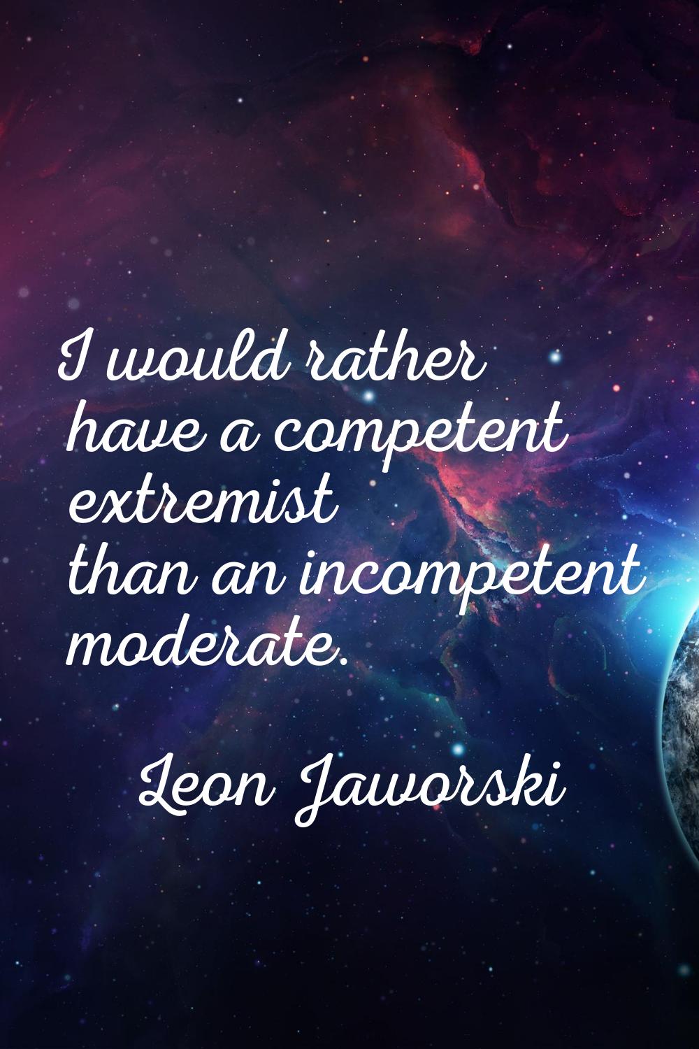 I would rather have a competent extremist than an incompetent moderate.