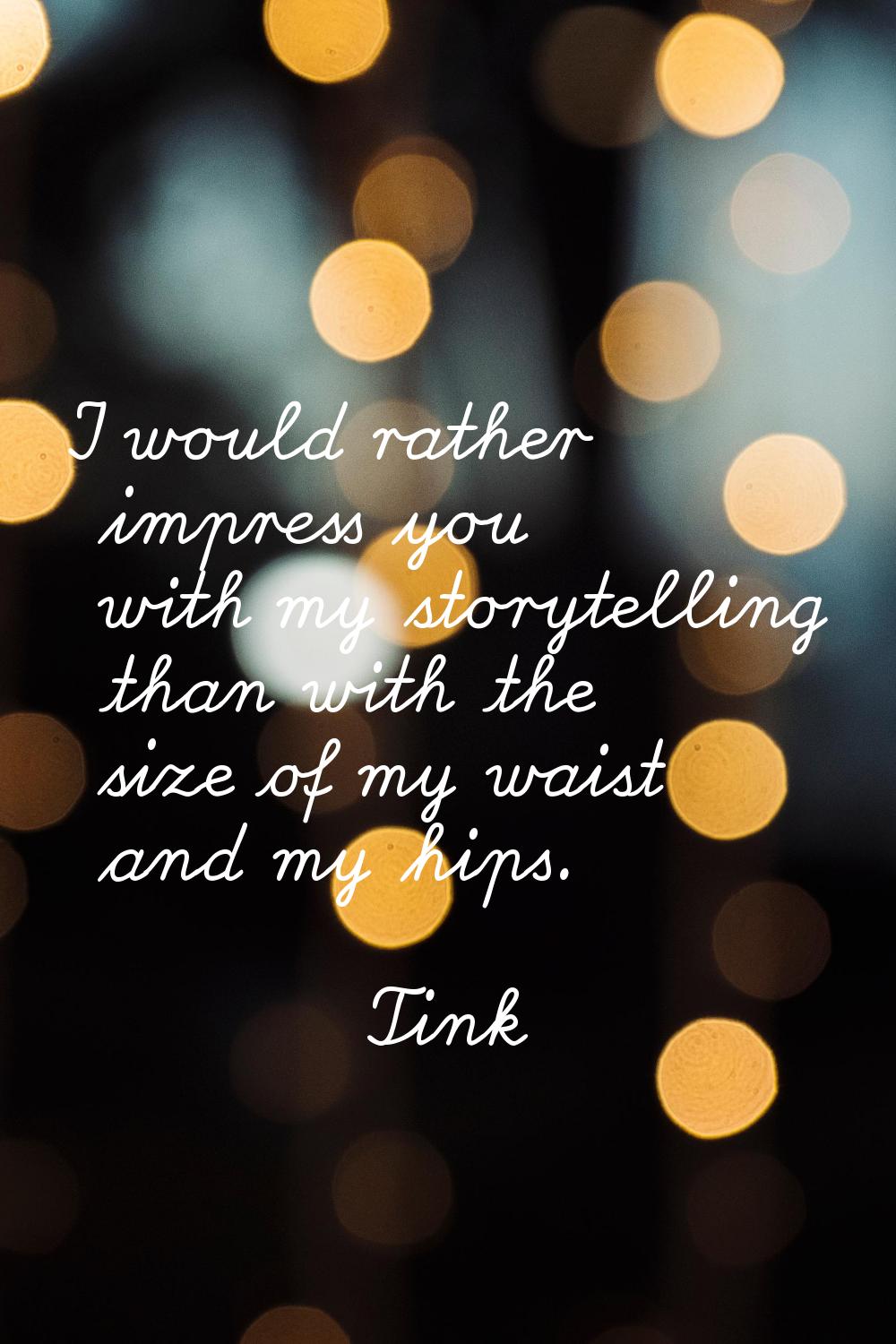 I would rather impress you with my storytelling than with the size of my waist and my hips.