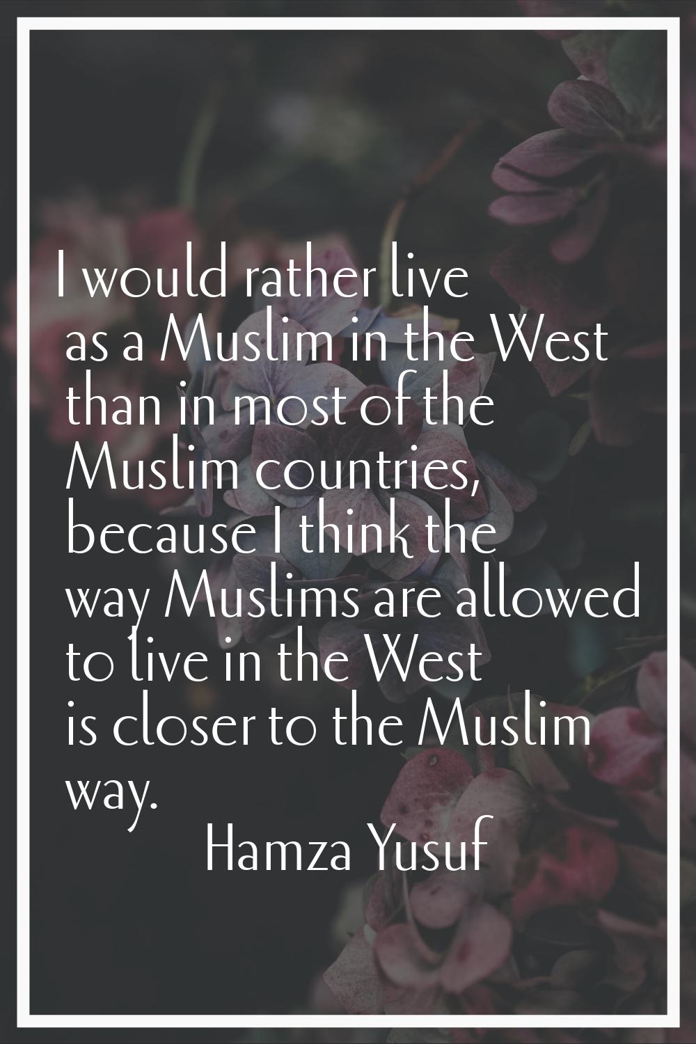 I would rather live as a Muslim in the West than in most of the Muslim countries, because I think t