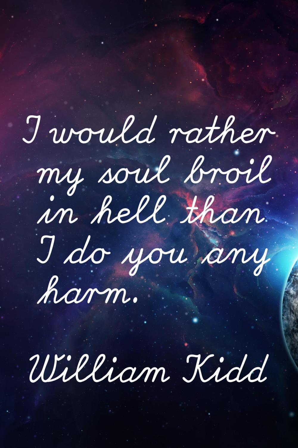 I would rather my soul broil in hell than I do you any harm.