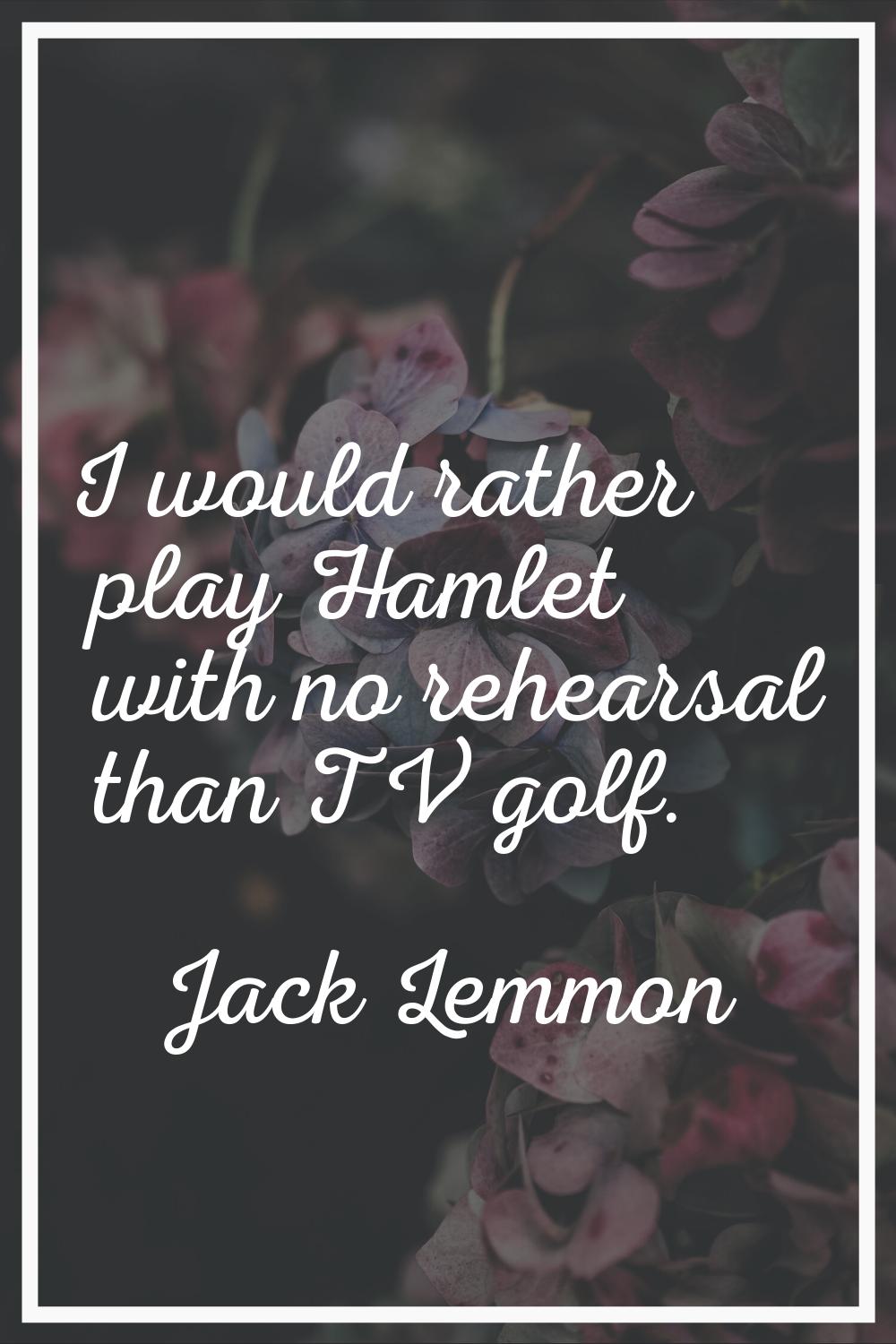I would rather play Hamlet with no rehearsal than TV golf.