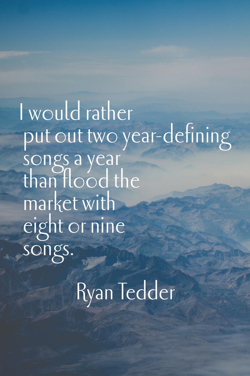 I would rather put out two year-defining songs a year than flood the market with eight or nine song
