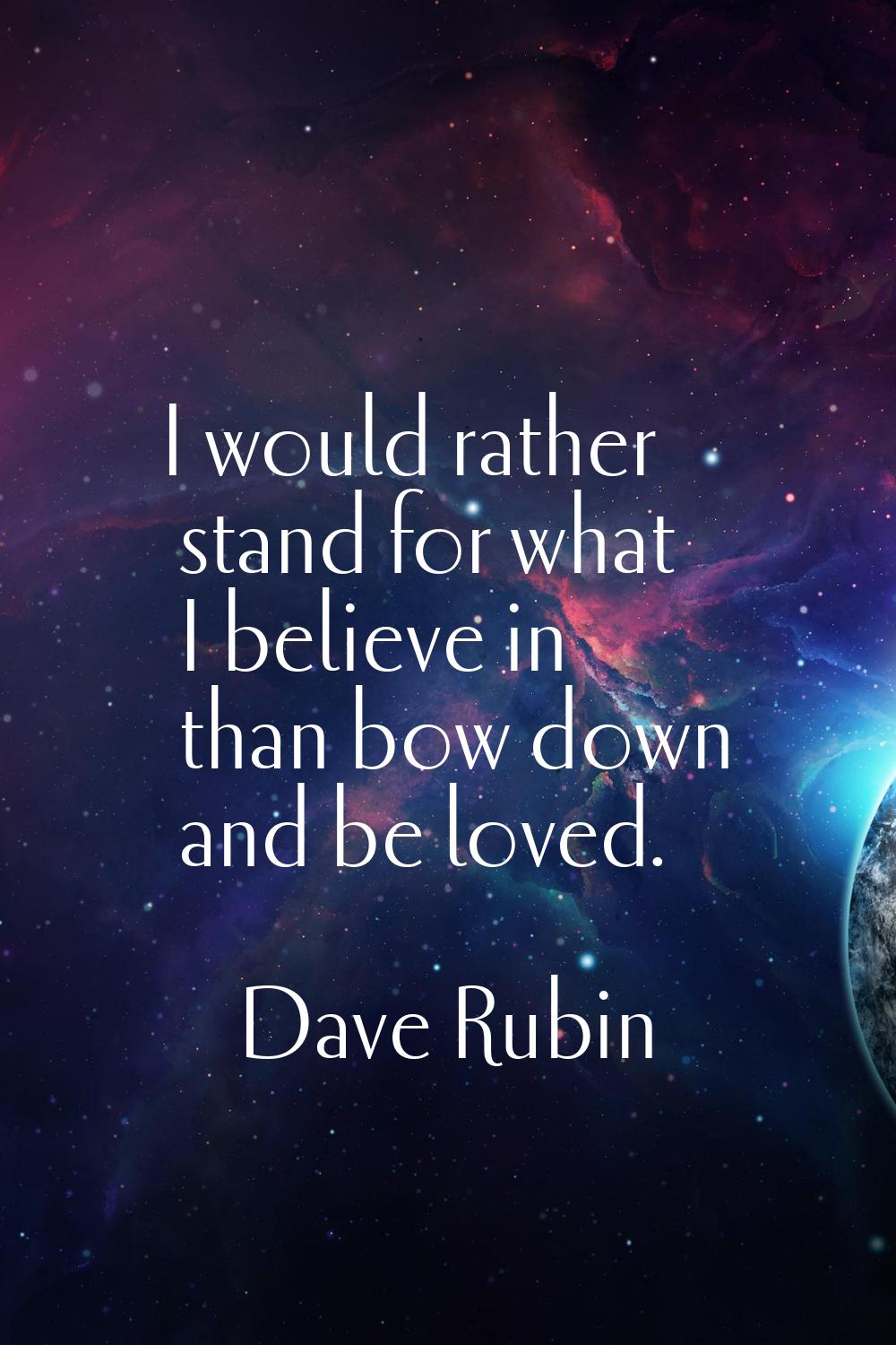 I would rather stand for what I believe in than bow down and be loved.