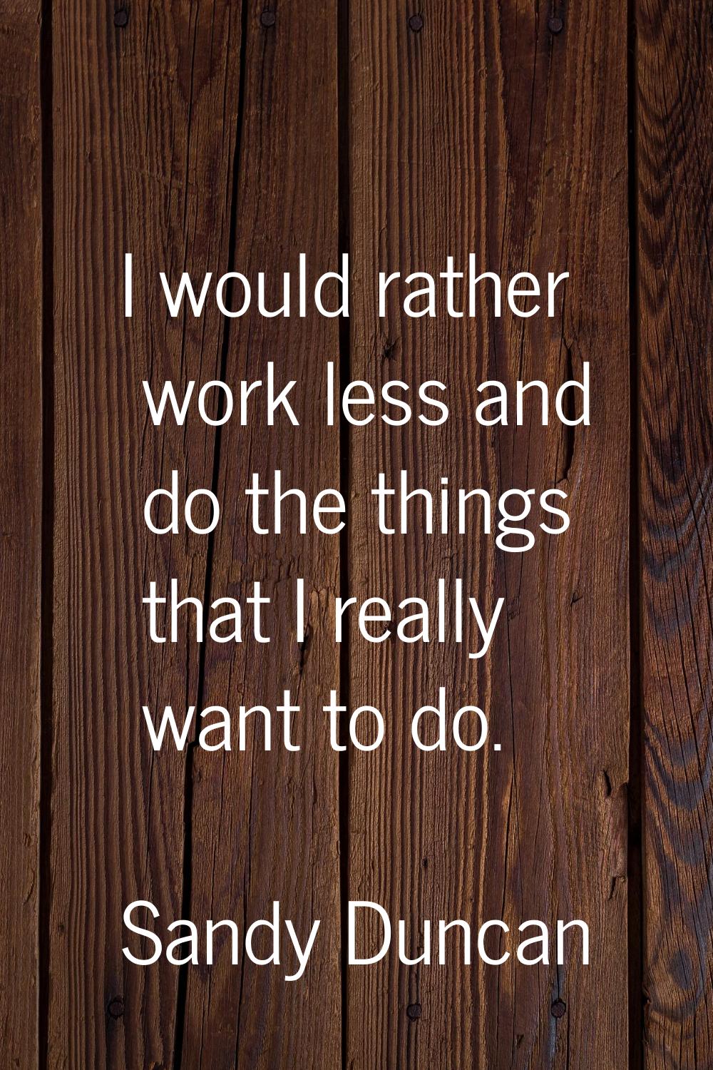 I would rather work less and do the things that I really want to do.