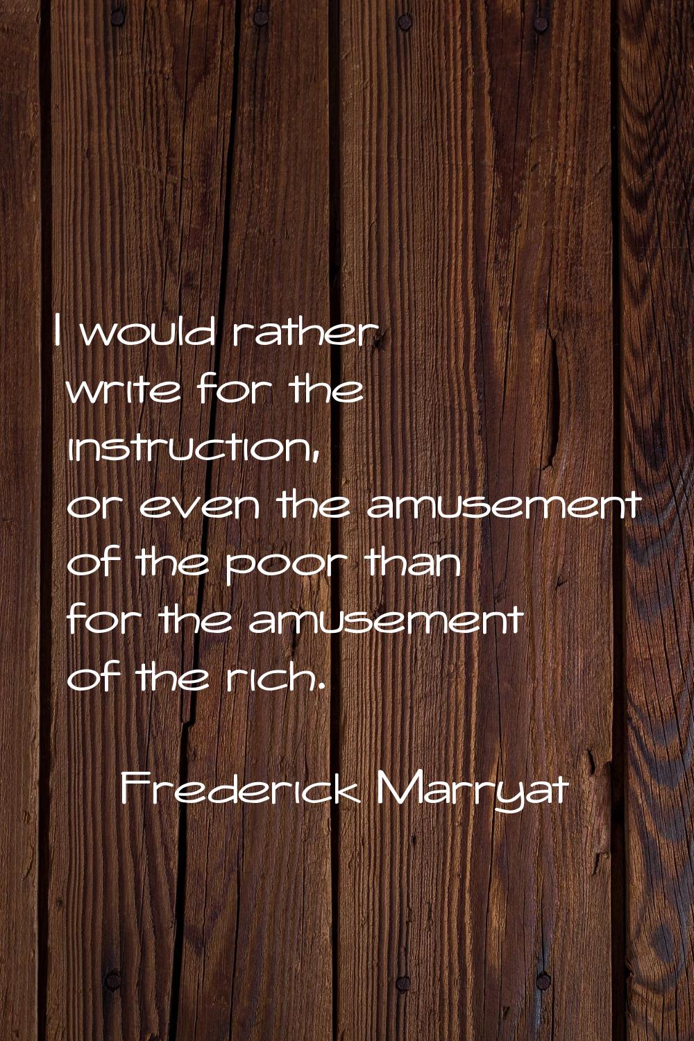 I would rather write for the instruction, or even the amusement of the poor than for the amusement 