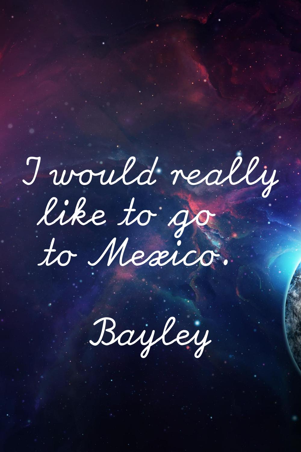 I would really like to go to Mexico.