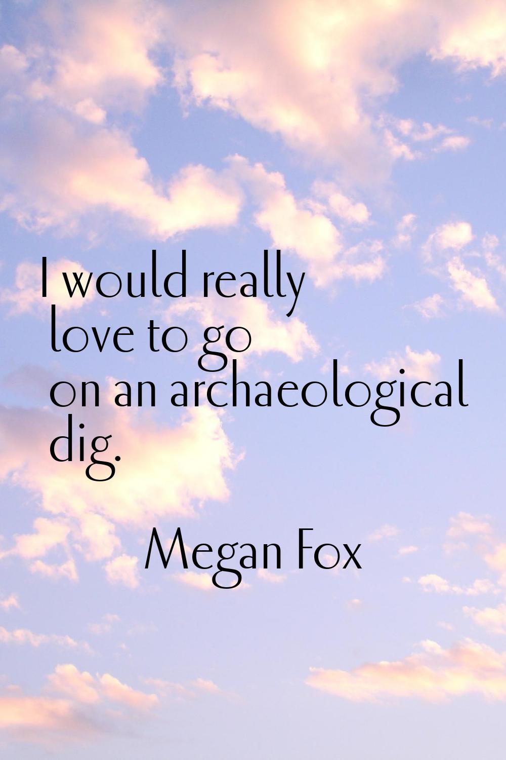 I would really love to go on an archaeological dig.