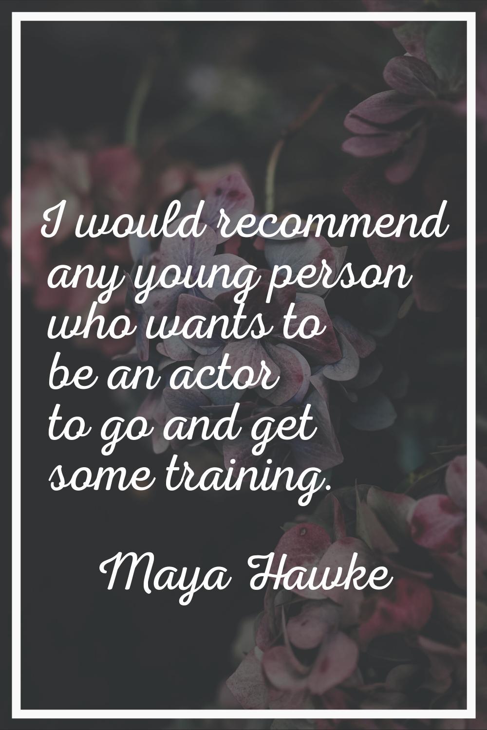 I would recommend any young person who wants to be an actor to go and get some training.