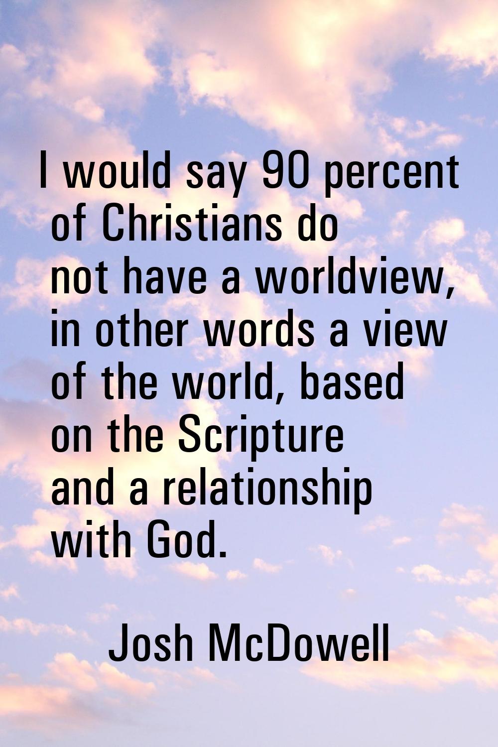 I would say 90 percent of Christians do not have a worldview, in other words a view of the world, b