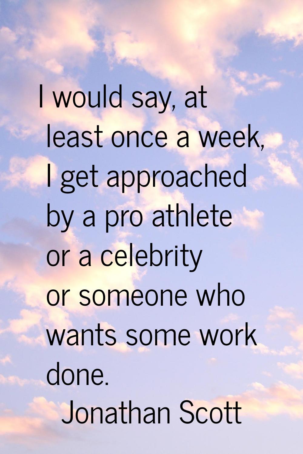 I would say, at least once a week, I get approached by a pro athlete or a celebrity or someone who 