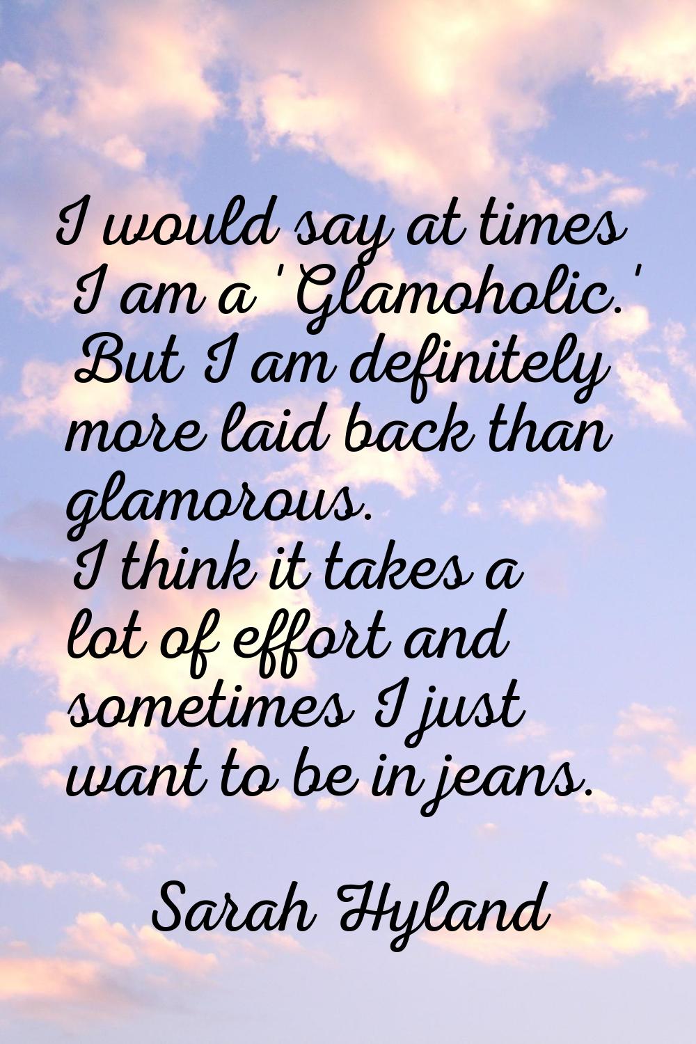 I would say at times I am a 'Glamoholic.' But I am definitely more laid back than glamorous. I thin