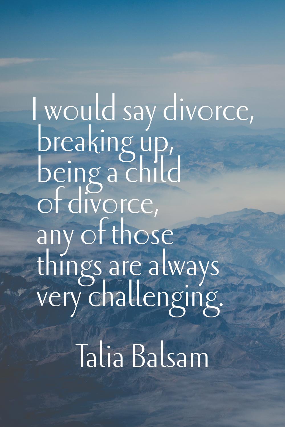 I would say divorce, breaking up, being a child of divorce, any of those things are always very cha