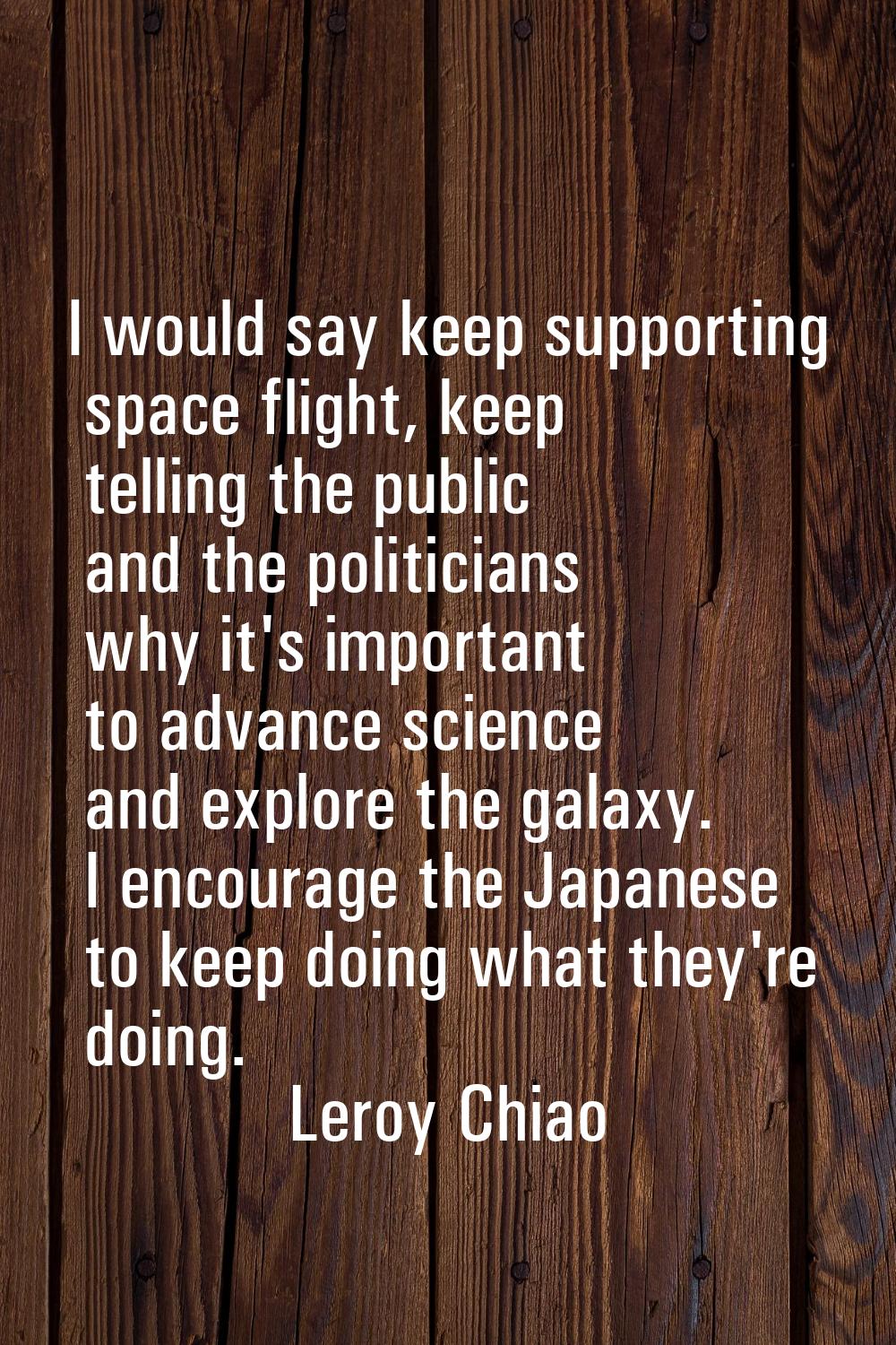 I would say keep supporting space flight, keep telling the public and the politicians why it's impo