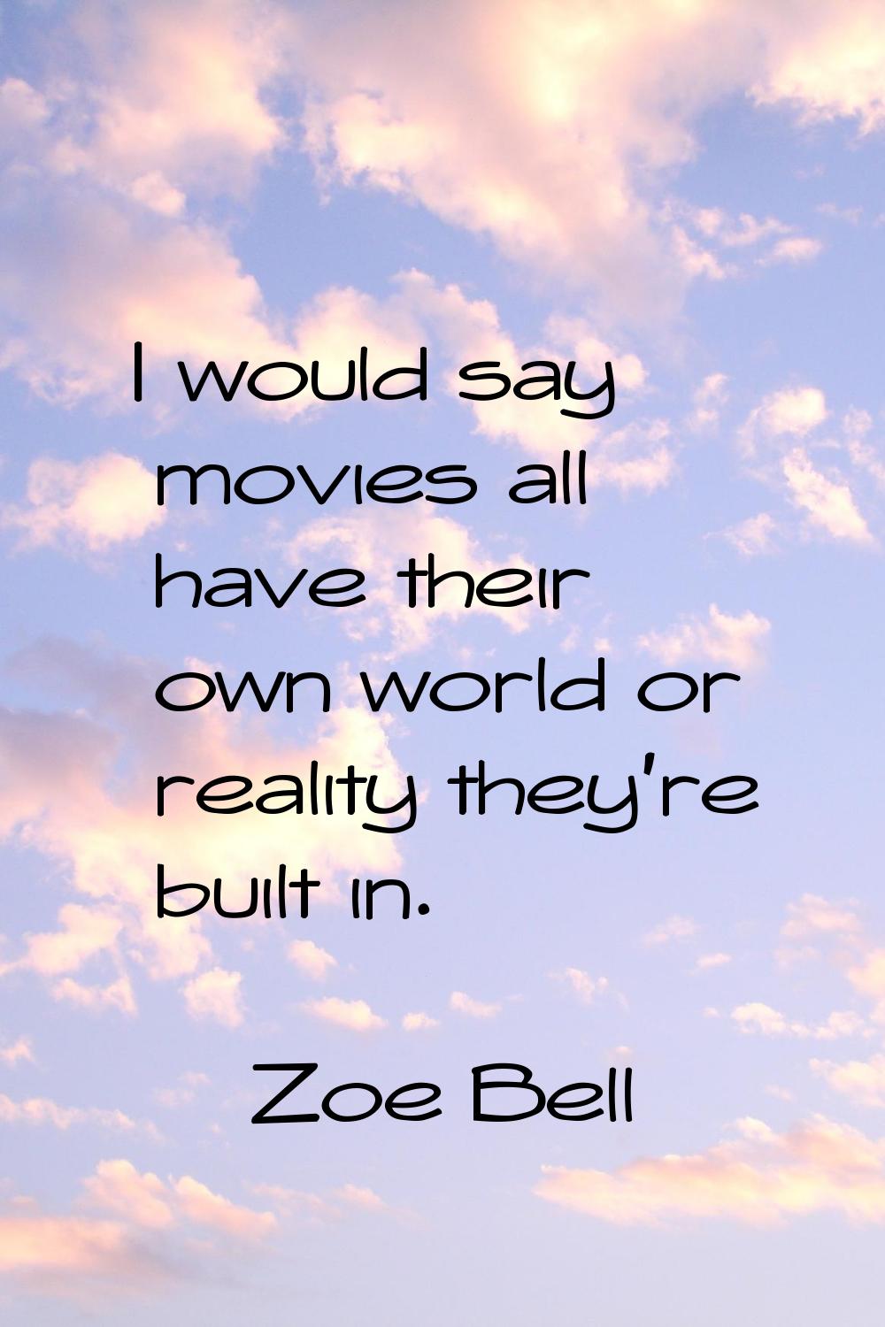 I would say movies all have their own world or reality they're built in.
