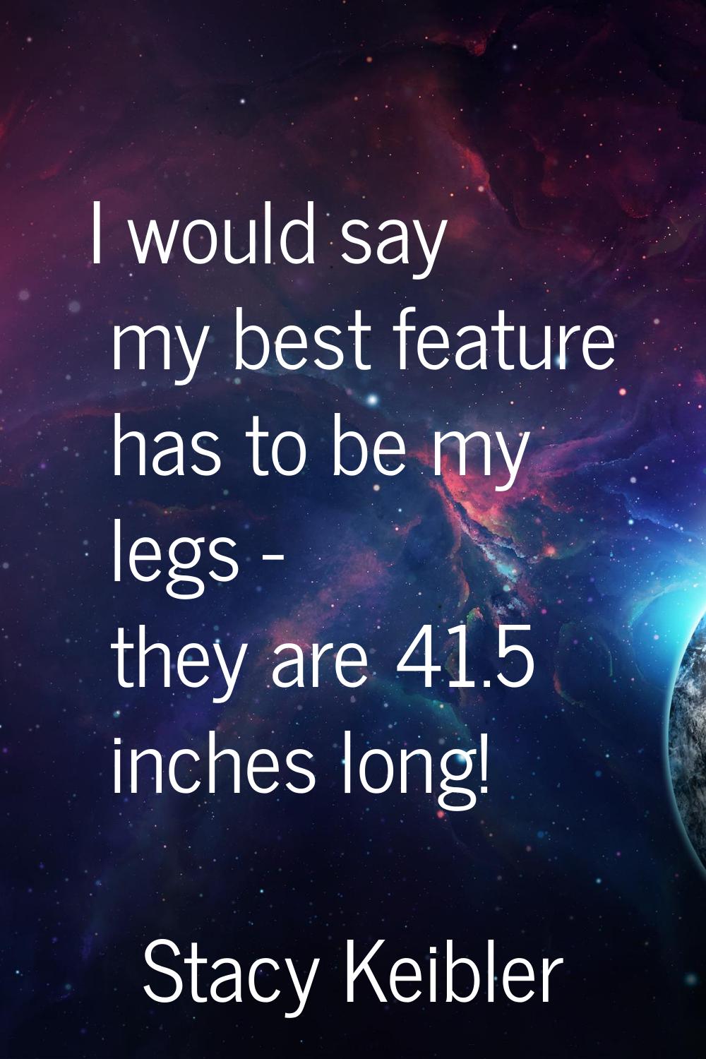 I would say my best feature has to be my legs - they are 41.5 inches long!
