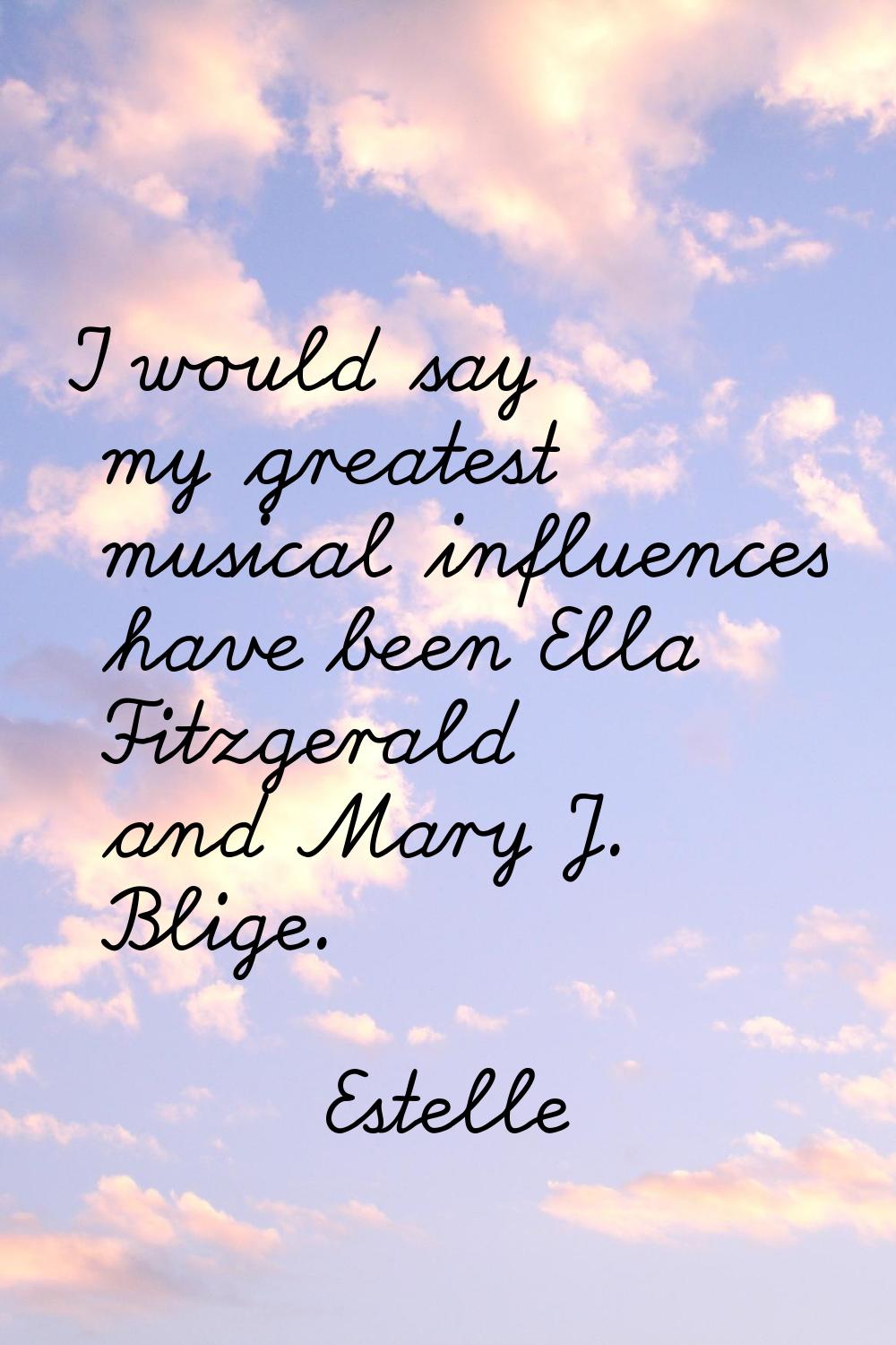I would say my greatest musical influences have been Ella Fitzgerald and Mary J. Blige.