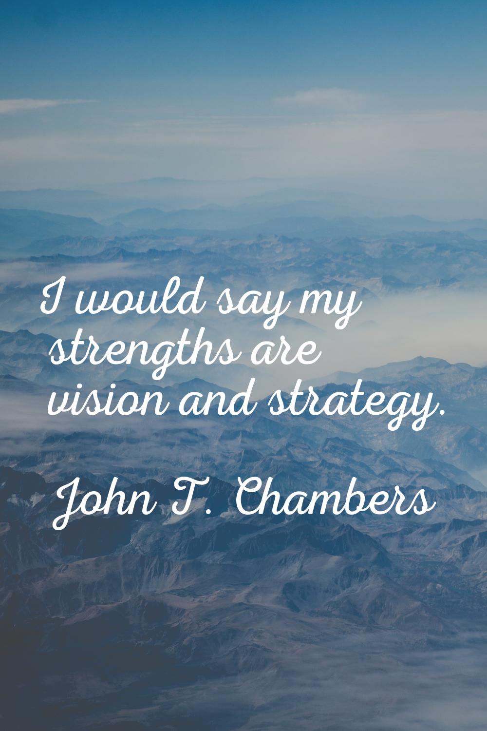 I would say my strengths are vision and strategy.