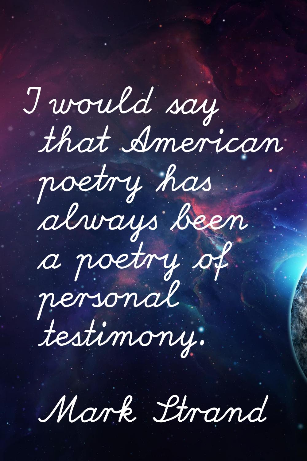 I would say that American poetry has always been a poetry of personal testimony.