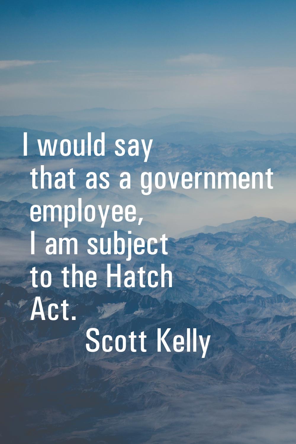 I would say that as a government employee, I am subject to the Hatch Act.