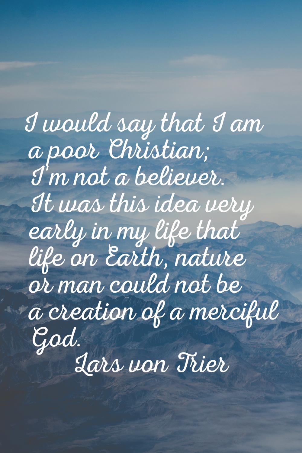 I would say that I am a poor Christian; I'm not a believer. It was this idea very early in my life 