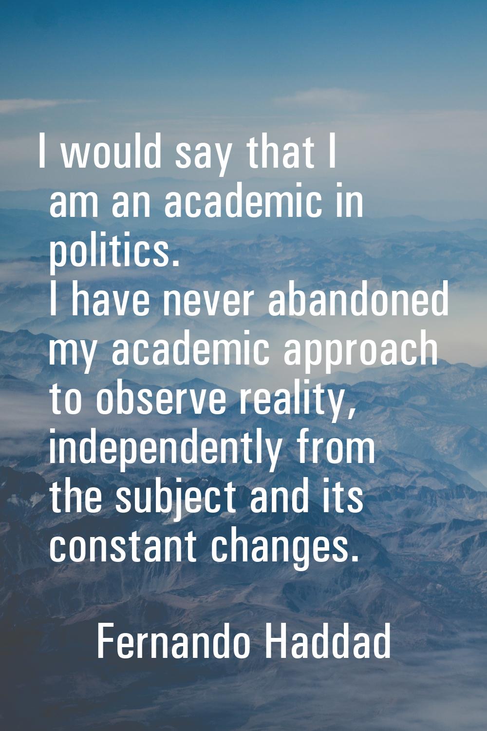 I would say that I am an academic in politics. I have never abandoned my academic approach to obser