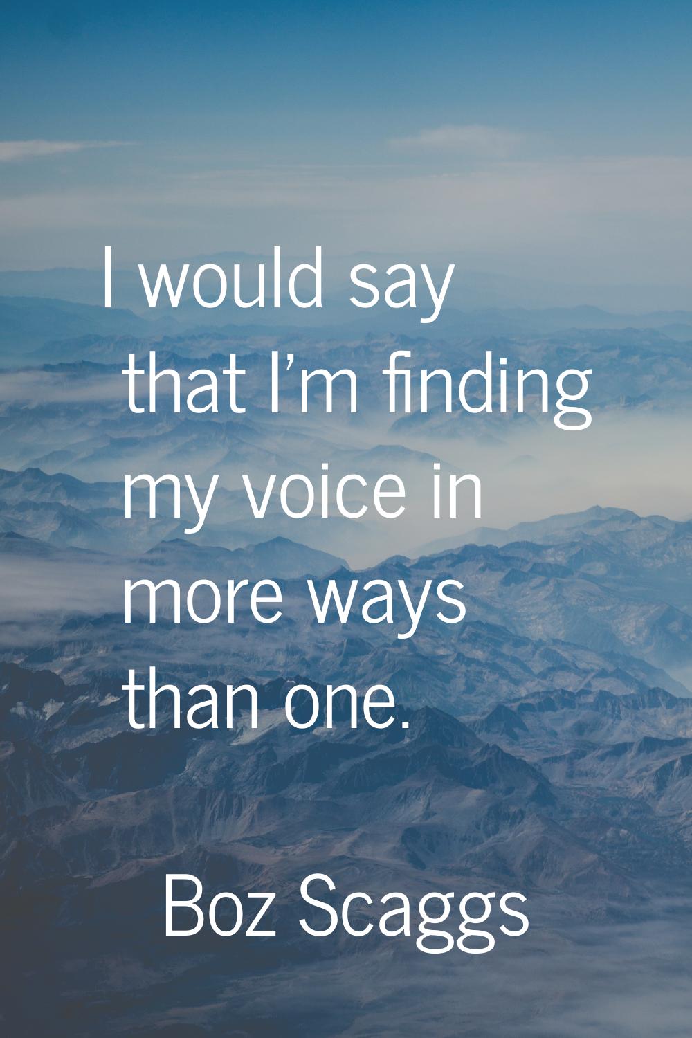 I would say that I'm finding my voice in more ways than one.
