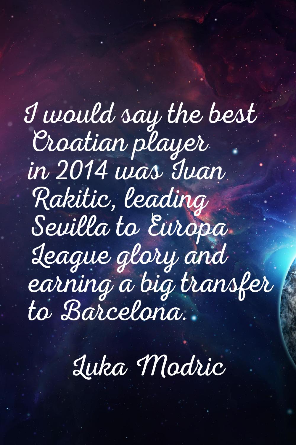 I would say the best Croatian player in 2014 was Ivan Rakitic, leading Sevilla to Europa League glo